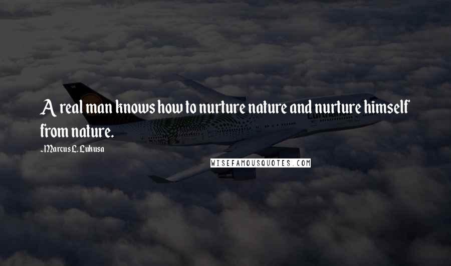 Marcus L. Lukusa quotes: A real man knows how to nurture nature and nurture himself from nature.