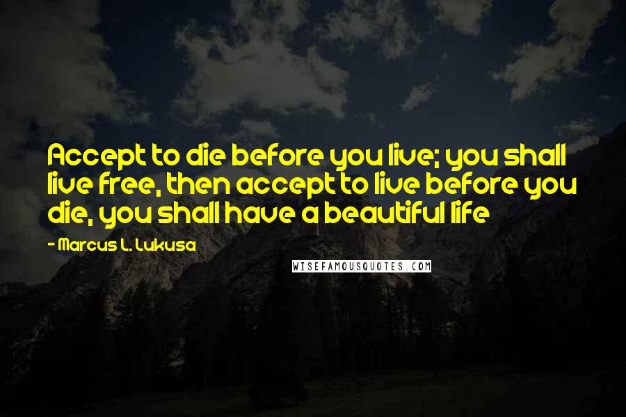 Marcus L. Lukusa quotes: Accept to die before you live; you shall live free, then accept to live before you die, you shall have a beautiful life