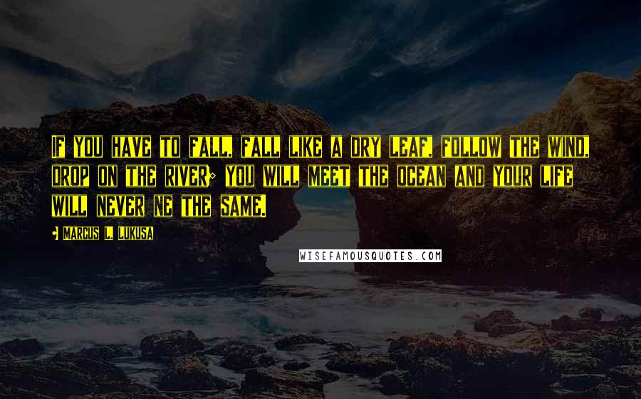 Marcus L. Lukusa quotes: If you have to fall, fall like a dry leaf, follow the wind, drop on the river; you will meet the ocean and your life will never ne the same.