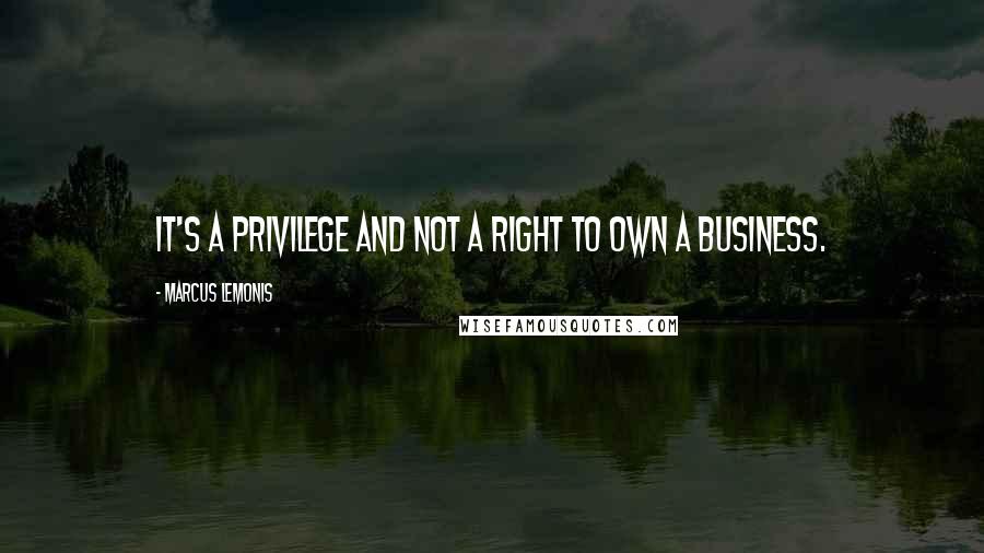 Marcus Lemonis quotes: It's a privilege and not a right to own a business.