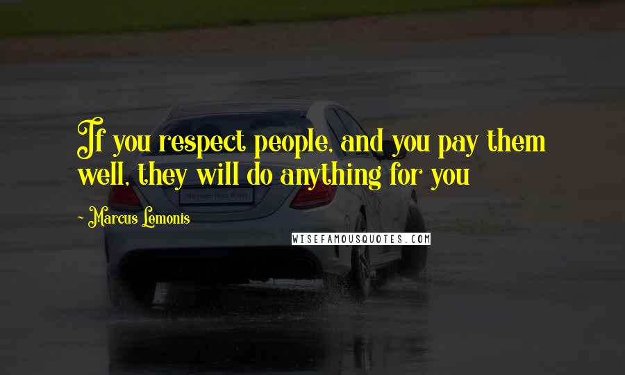 Marcus Lemonis quotes: If you respect people, and you pay them well, they will do anything for you