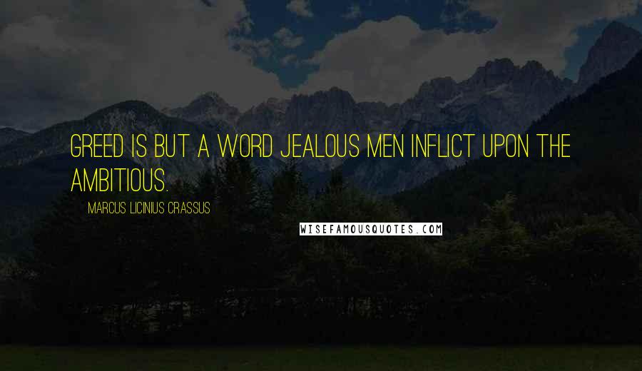 Marcus Licinius Crassus quotes: Greed is but a word jealous men inflict upon the ambitious.