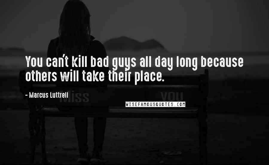 Marcus Luttrell quotes: You can't kill bad guys all day long because others will take their place.