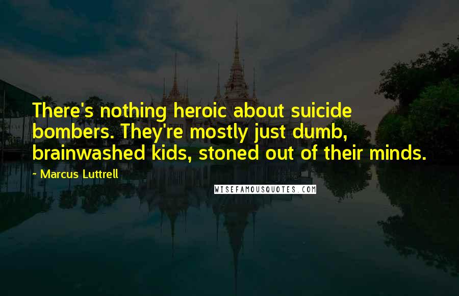 Marcus Luttrell quotes: There's nothing heroic about suicide bombers. They're mostly just dumb, brainwashed kids, stoned out of their minds.
