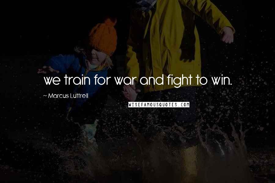 Marcus Luttrell quotes: we train for war and fight to win.