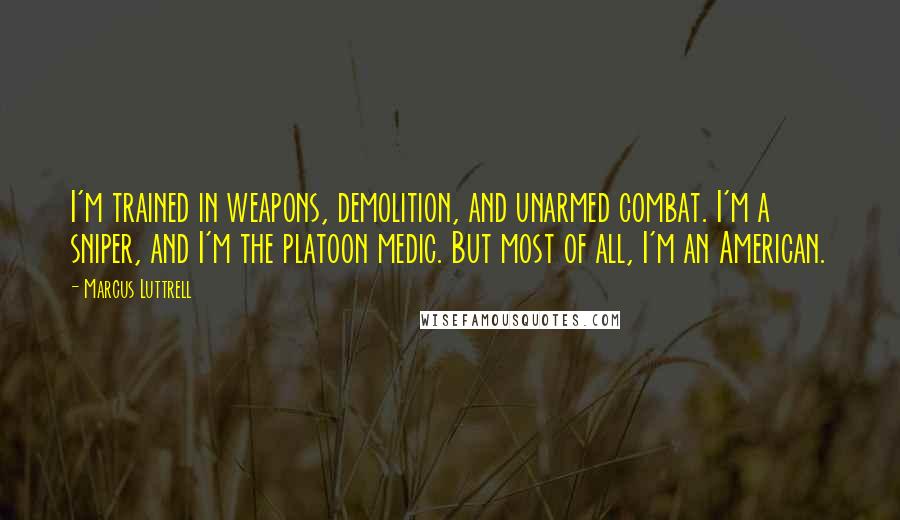 Marcus Luttrell quotes: I'm trained in weapons, demolition, and unarmed combat. I'm a sniper, and I'm the platoon medic. But most of all, I'm an American.