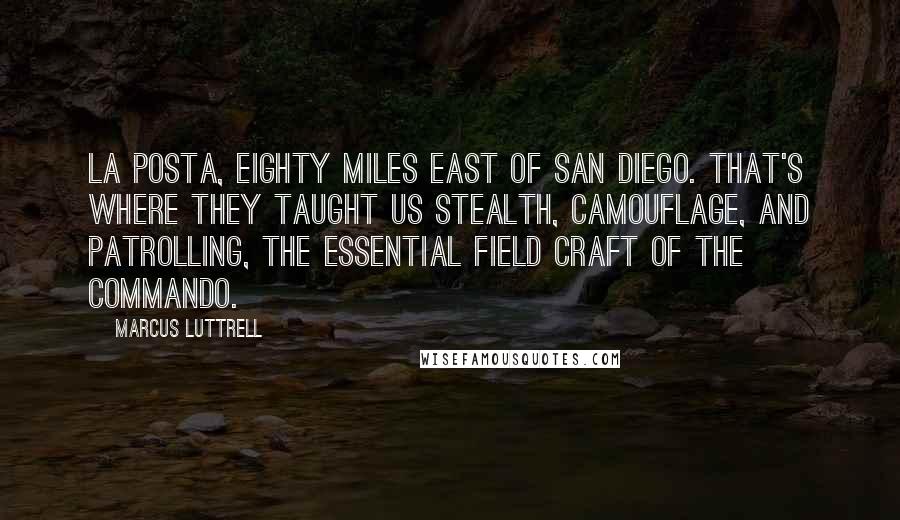 Marcus Luttrell quotes: La Posta, eighty miles east of San Diego. That's where they taught us stealth, camouflage, and patrolling, the essential field craft of the commando.