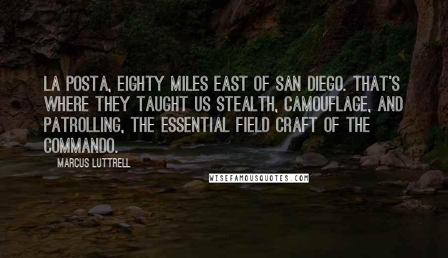 Marcus Luttrell quotes: La Posta, eighty miles east of San Diego. That's where they taught us stealth, camouflage, and patrolling, the essential field craft of the commando. Marcus Luttrell quotes: La Posta, eighty miles east of San Diego. That's where they taught us stealth, camouflage, and patrolling, the essential field craft of the commando.