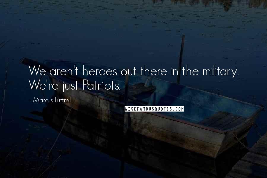 Marcus Luttrell quotes: We aren't heroes out there in the military. We're just Patriots.
