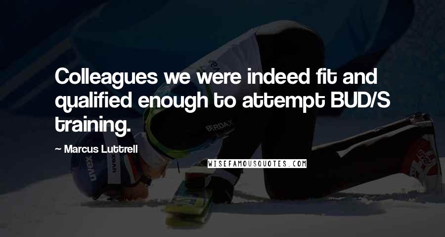 Marcus Luttrell quotes: Colleagues we were indeed fit and qualified enough to attempt BUD/S training.