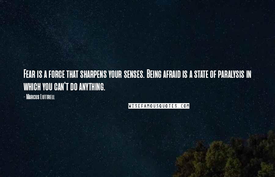 Marcus Luttrell quotes: Fear is a force that sharpens your senses. Being afraid is a state of paralysis in which you can't do anything.