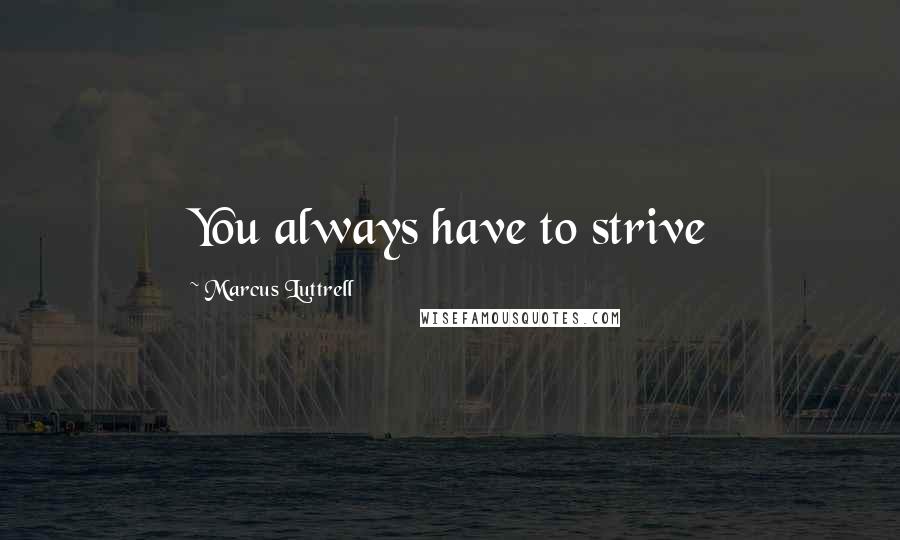 Marcus Luttrell quotes: You always have to strive