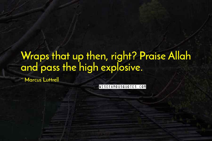 Marcus Luttrell quotes: Wraps that up then, right? Praise Allah and pass the high explosive.