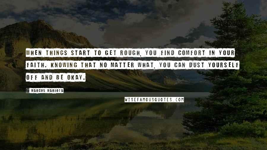 Marcus Mariota quotes: When things start to get rough, you find comfort in your faith. Knowing that no matter what, you can dust yourself off and be okay.