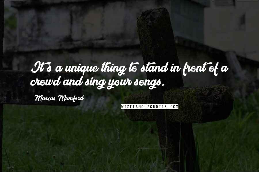 Marcus Mumford quotes: It's a unique thing to stand in front of a crowd and sing your songs.