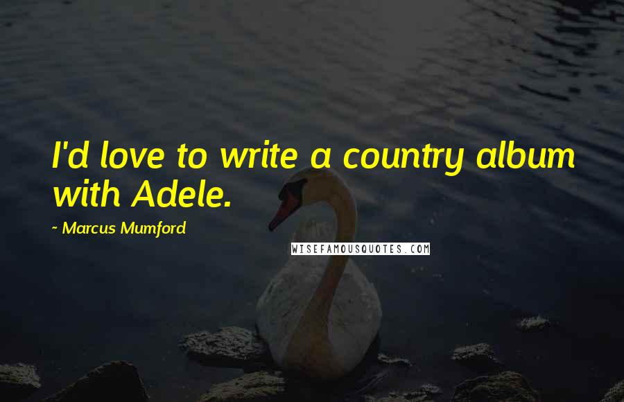 Marcus Mumford quotes: I'd love to write a country album with Adele.