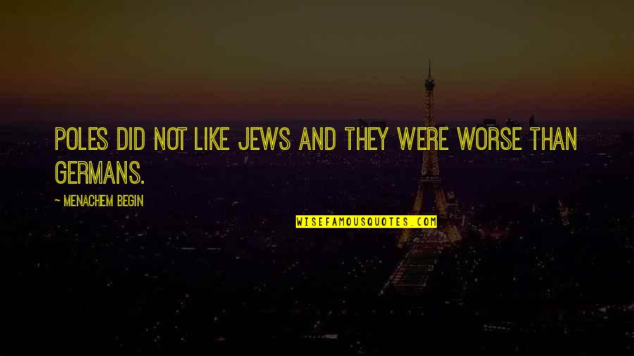 Marcus Peters Quotes By Menachem Begin: Poles did not like Jews and they were Marcus Peters Quotes By Menachem Begin: Poles did not like Jews and they were