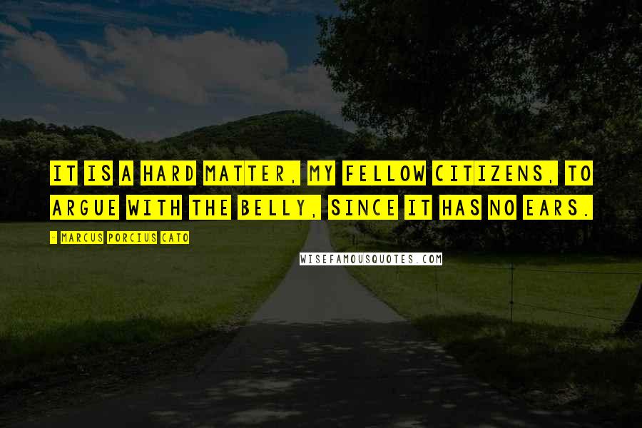 Marcus Porcius Cato quotes: It is a hard matter, my fellow citizens, to argue with the belly, since it has no ears. Marcus Porcius Cato quotes: It is a hard matter, my fellow citizens, to argue with the belly, since it has no ears.