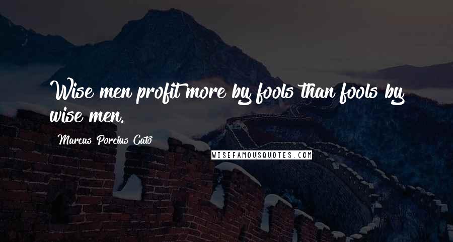 Marcus Porcius Cato quotes: Wise men profit more by fools than fools by wise men. Marcus Porcius Cato quotes: Wise men profit more by fools than fools by wise men.