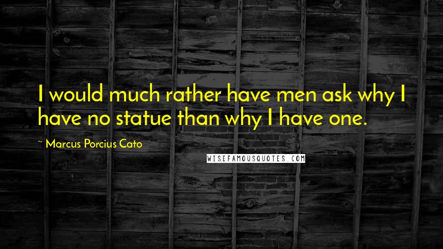 Marcus Porcius Cato quotes: I would much rather have men ask why I have no statue than why I have one.