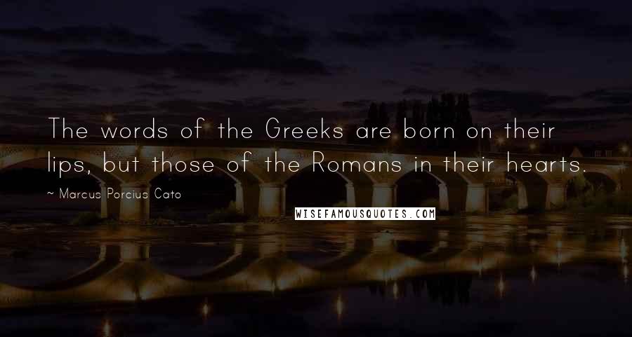 Marcus Porcius Cato quotes: The words of the Greeks are born on their lips, but those of the Romans in their hearts.