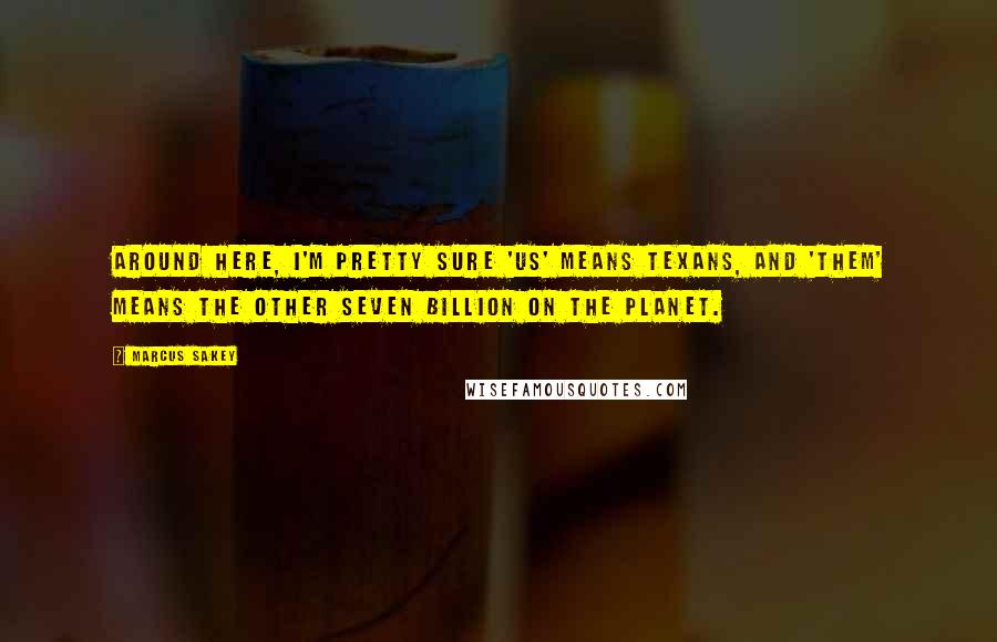 Marcus Sakey quotes: Around here, I'm pretty sure 'us' means Texans, and 'them' means the other seven billion on the planet.