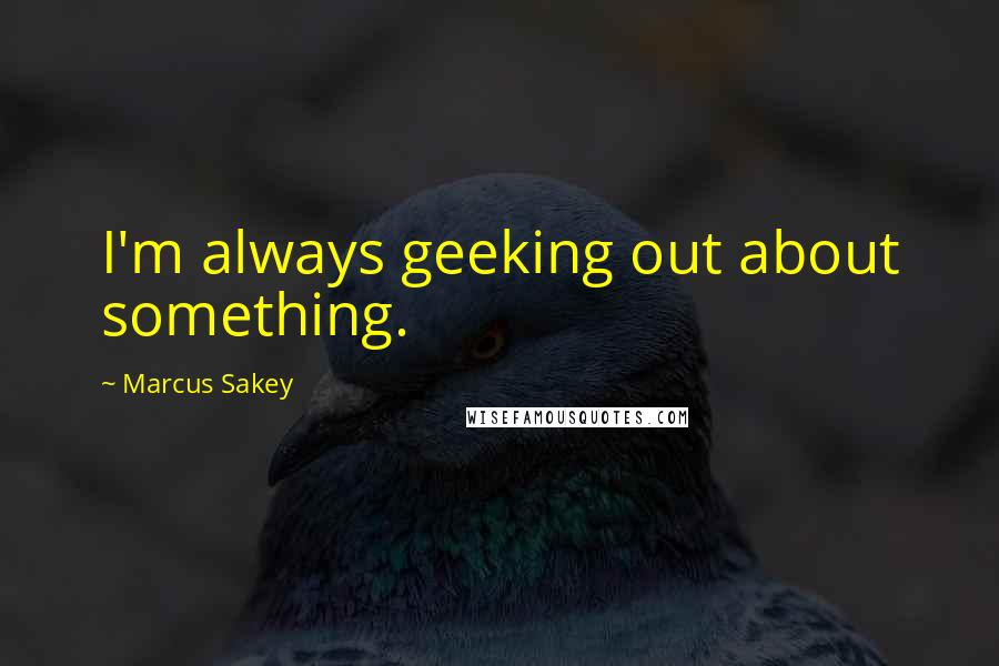 Marcus Sakey quotes: I'm always geeking out about something.