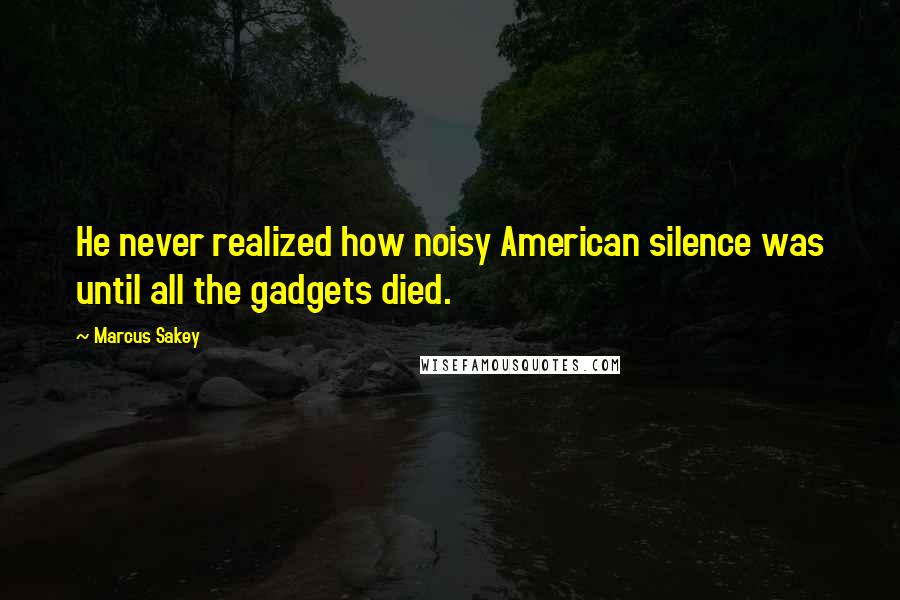 Marcus Sakey quotes: He never realized how noisy American silence was until all the gadgets died.