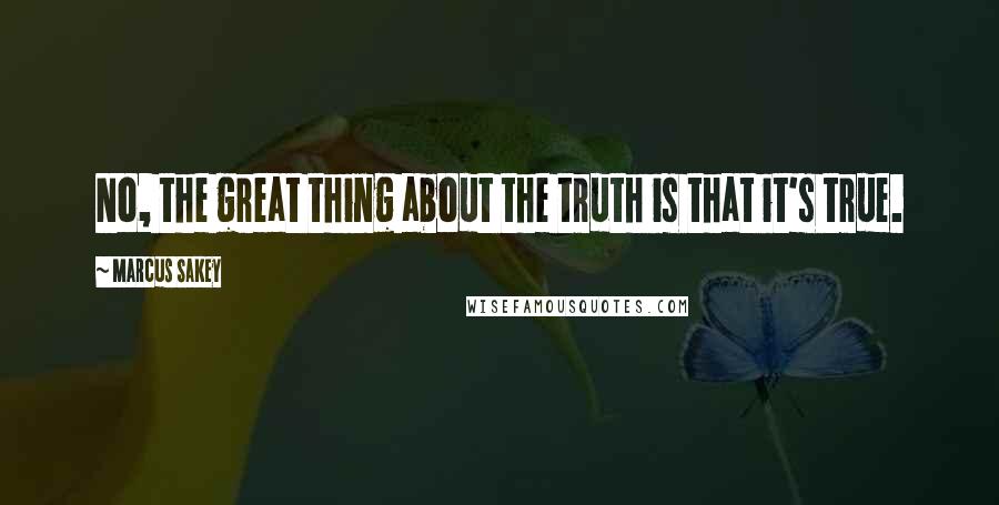 Marcus Sakey quotes: No, the great thing about the truth is that it's true.