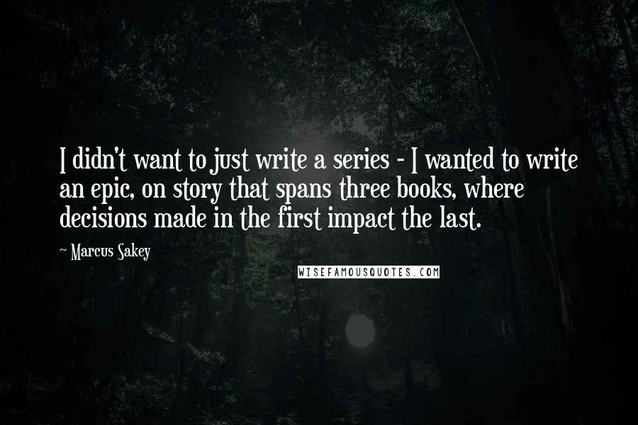 Marcus Sakey quotes: I didn't want to just write a series - I wanted to write an epic, on story that spans three books, where decisions made in the first impact the last.