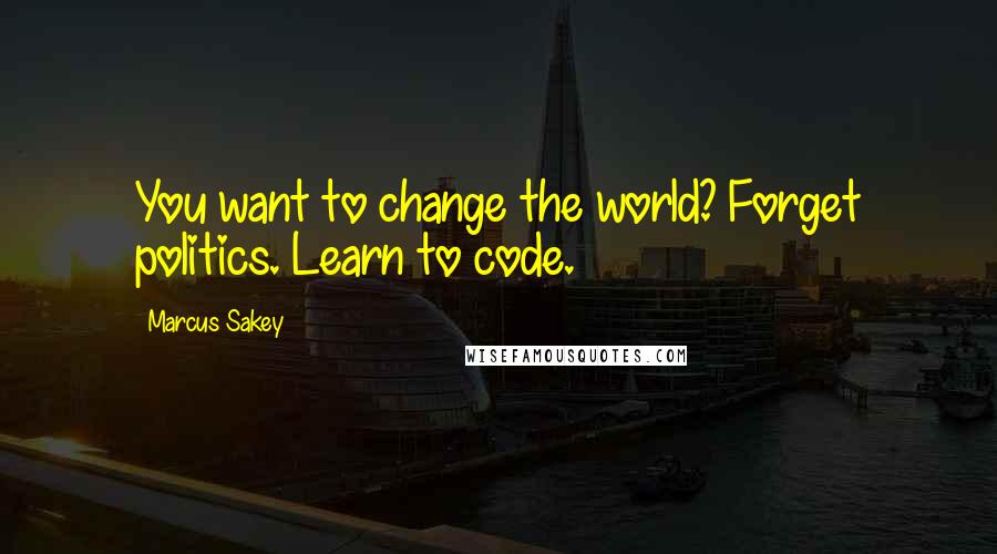 Marcus Sakey quotes: You want to change the world? Forget politics. Learn to code.