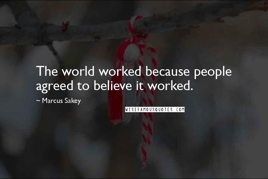 Marcus Sakey quotes: The world worked because people agreed to believe it worked.