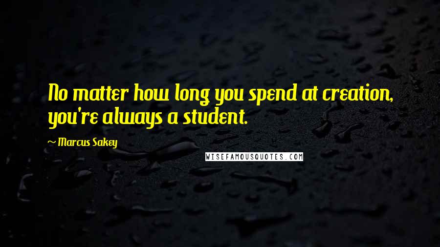Marcus Sakey quotes: No matter how long you spend at creation, you're always a student.