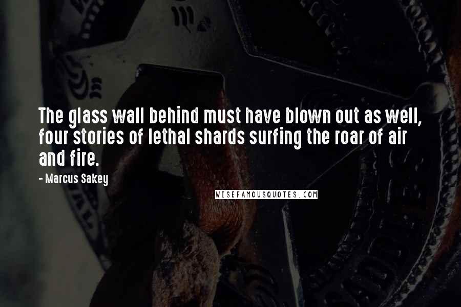 Marcus Sakey quotes: The glass wall behind must have blown out as well, four stories of lethal shards surfing the roar of air and fire.