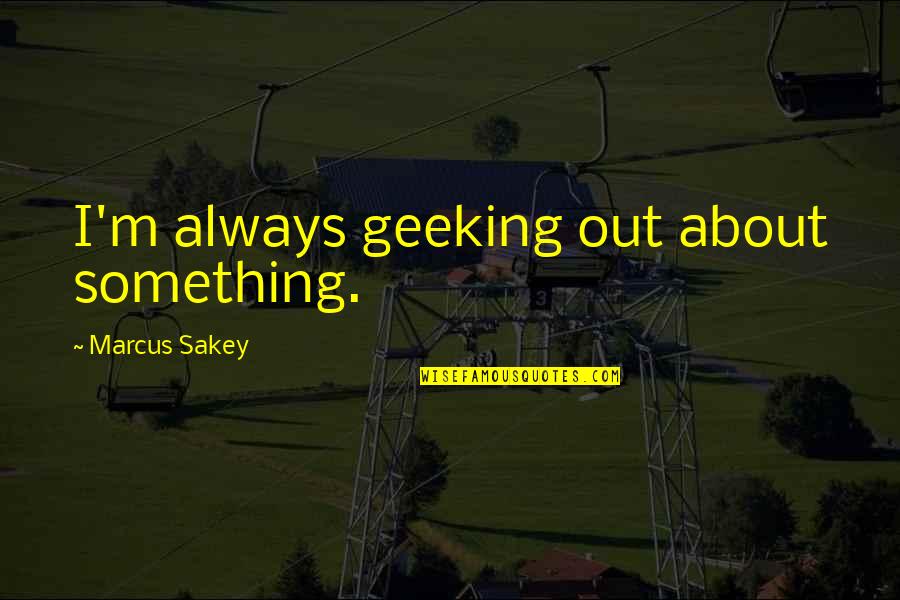 Marcus Sakey Quotes By Marcus Sakey: I'm always geeking out about something.