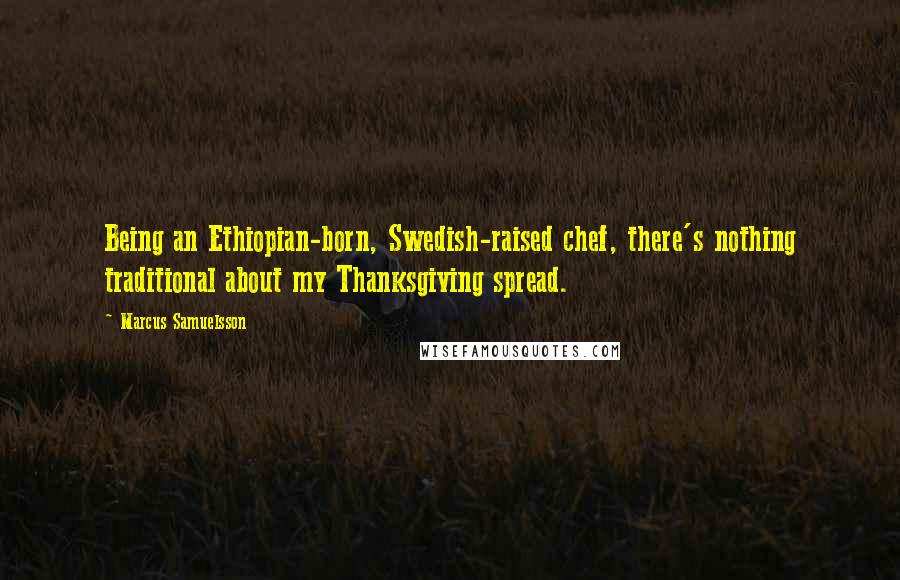 Marcus Samuelsson quotes: Being an Ethiopian-born, Swedish-raised chef, there's nothing traditional about my Thanksgiving spread.