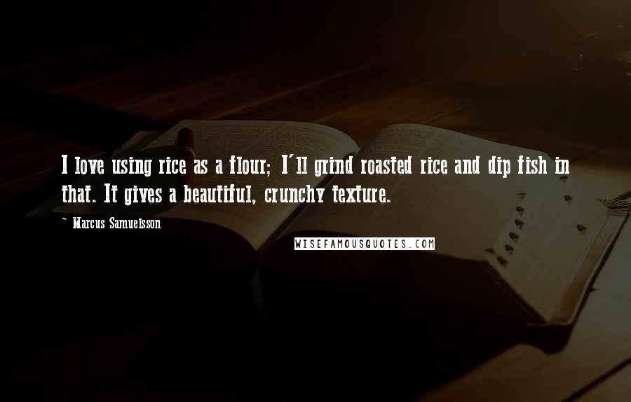 Marcus Samuelsson quotes: I love using rice as a flour; I'll grind roasted rice and dip fish in that. It gives a beautiful, crunchy texture.