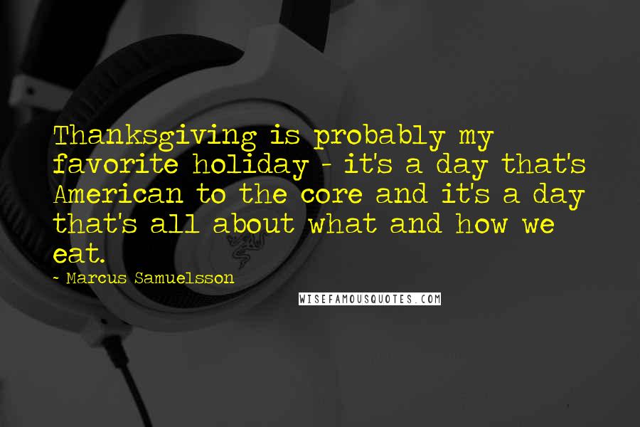 Marcus Samuelsson quotes: Thanksgiving is probably my favorite holiday - it's a day that's American to the core and it's a day that's all about what and how we eat.