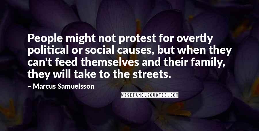 Marcus Samuelsson quotes: People might not protest for overtly political or social causes, but when they can't feed themselves and their family, they will take to the streets.