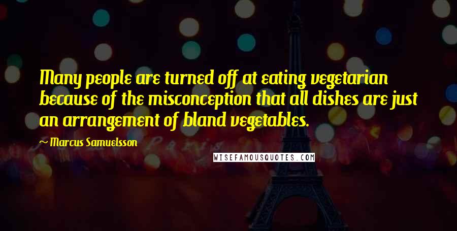 Marcus Samuelsson quotes: Many people are turned off at eating vegetarian because of the misconception that all dishes are just an arrangement of bland vegetables.