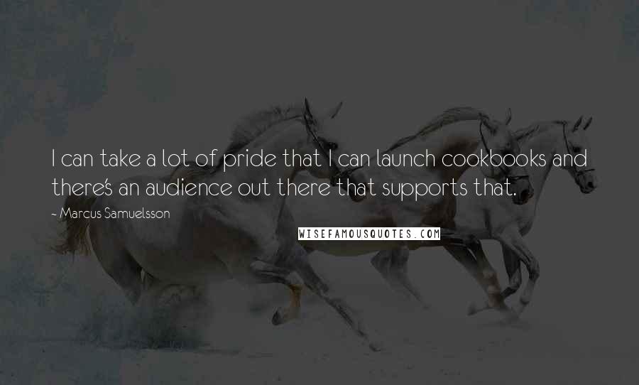 Marcus Samuelsson quotes: I can take a lot of pride that I can launch cookbooks and there's an audience out there that supports that.