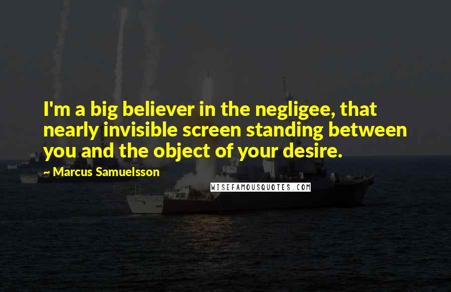 Marcus Samuelsson quotes: I'm a big believer in the negligee, that nearly invisible screen standing between you and the object of your desire.