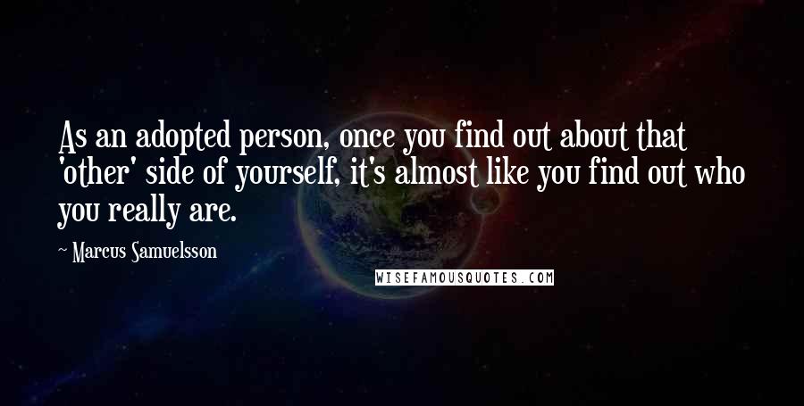 Marcus Samuelsson quotes: As an adopted person, once you find out about that 'other' side of yourself, it's almost like you find out who you really are.