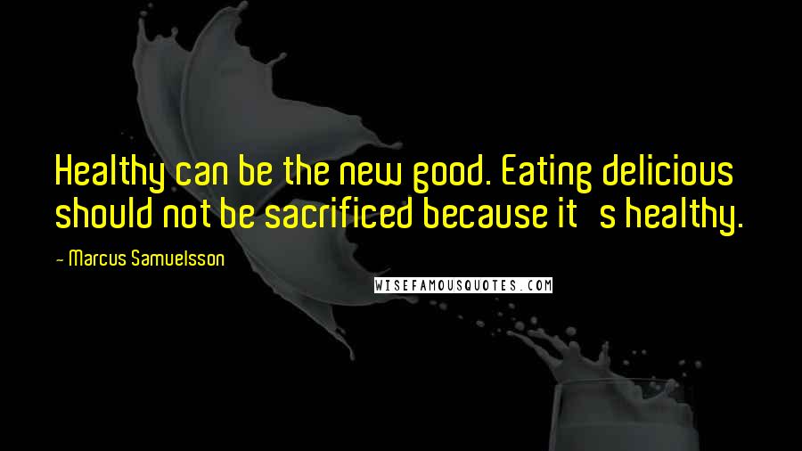Marcus Samuelsson quotes: Healthy can be the new good. Eating delicious should not be sacrificed because it's healthy.