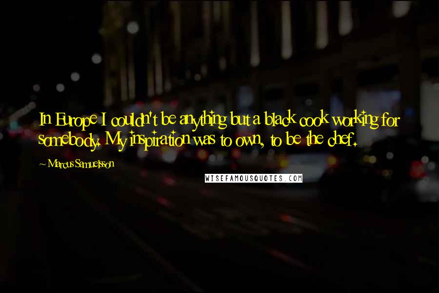 Marcus Samuelsson quotes: In Europe I couldn't be anything but a black cook working for somebody. My inspiration was to own, to be the chef.