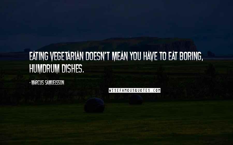 Marcus Samuelsson quotes: Eating vegetarian doesn't mean you have to eat boring, humdrum dishes.