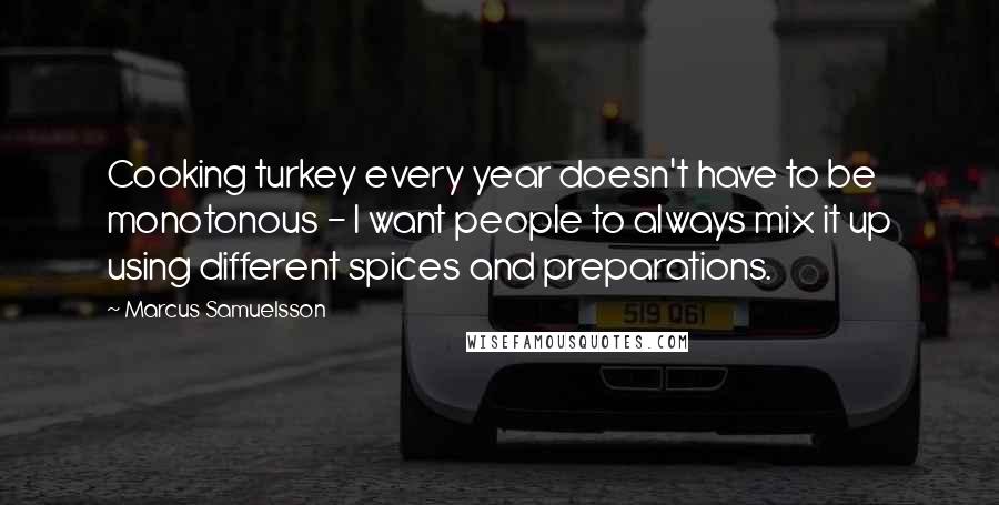 Marcus Samuelsson quotes: Cooking turkey every year doesn't have to be monotonous - I want people to always mix it up using different spices and preparations.