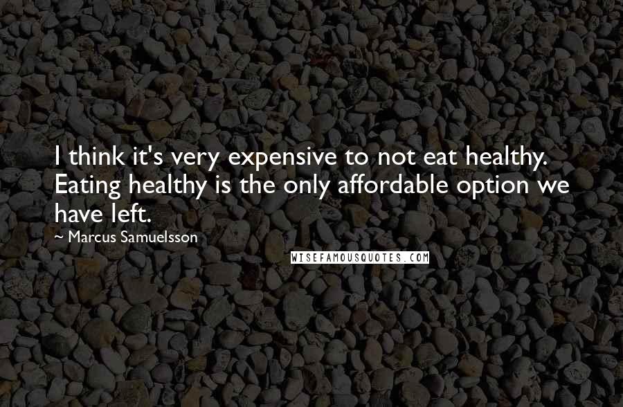 Marcus Samuelsson quotes: I think it's very expensive to not eat healthy. Eating healthy is the only affordable option we have left.
