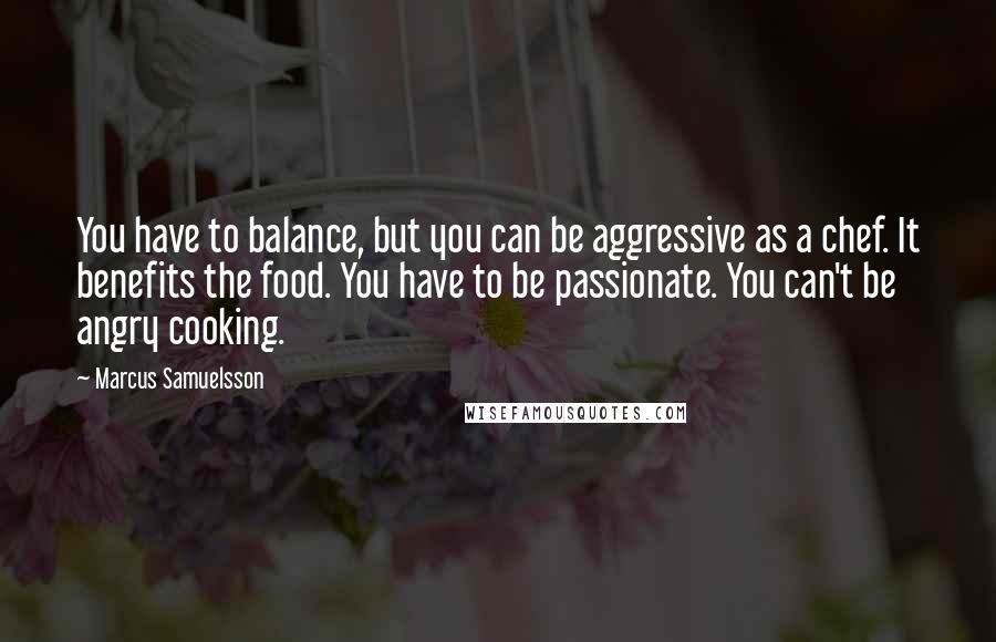Marcus Samuelsson quotes: You have to balance, but you can be aggressive as a chef. It benefits the food. You have to be passionate. You can't be angry cooking.