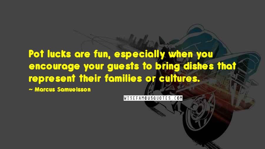 Marcus Samuelsson quotes: Pot lucks are fun, especially when you encourage your guests to bring dishes that represent their families or cultures.